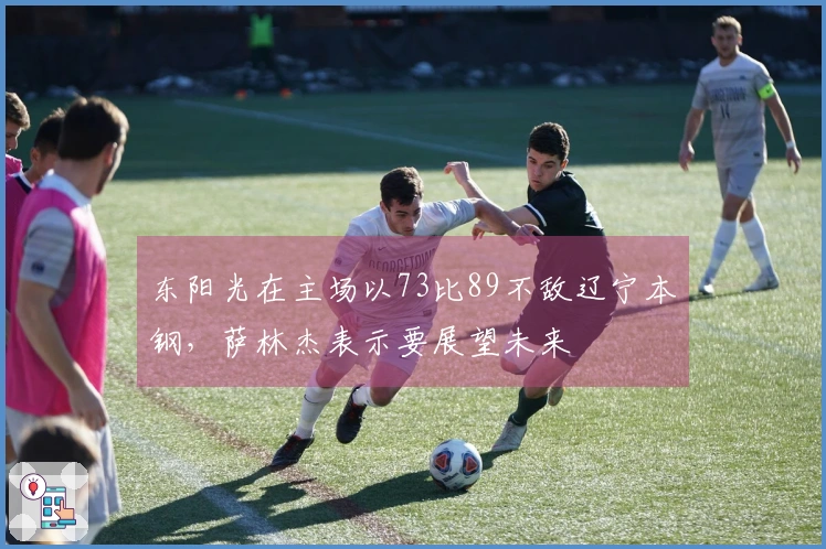 东阳光在主场以73比89不敌辽宁本钢，萨林杰表示要展望未来