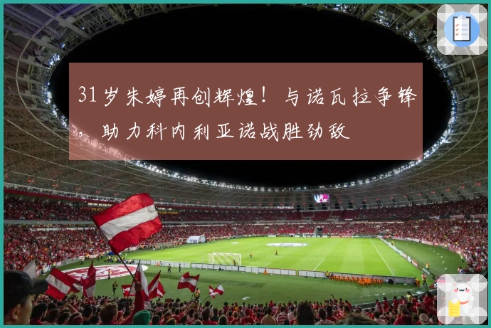 31岁朱婷再创辉煌！与诺瓦拉争锋，助力科内利亚诺战胜劲敌