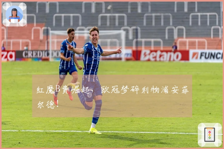 红魔B费崛起，欧冠梦碎利物浦安菲尔德！