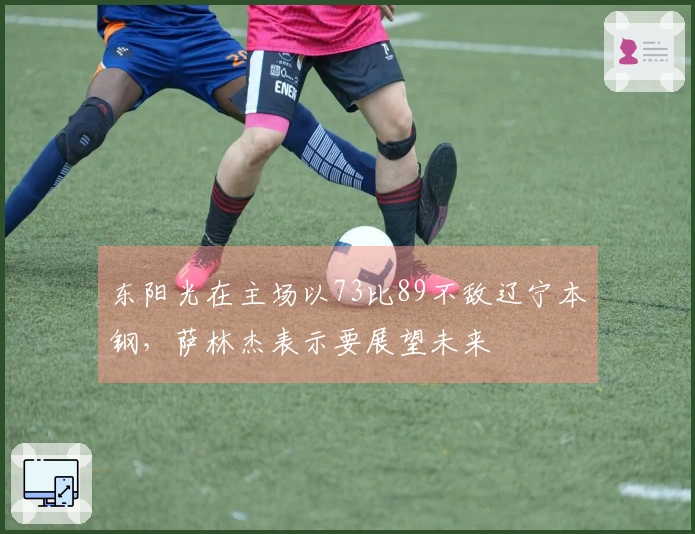 东阳光在主场以73比89不敌辽宁本钢，萨林杰表示要展望未来
