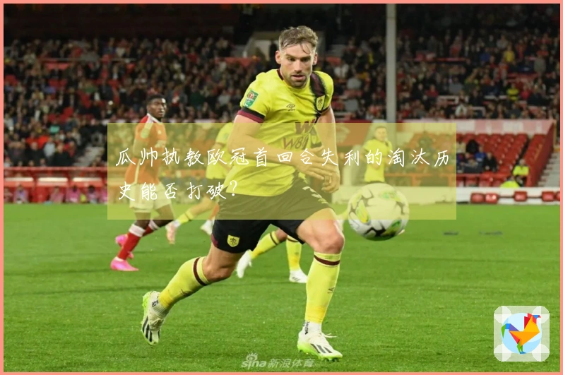 瓜帅执教欧冠首回合失利的淘汰历史能否打破？