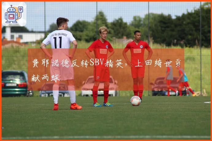 费耶诺德反转SBV精英，上田绮世贡献两球