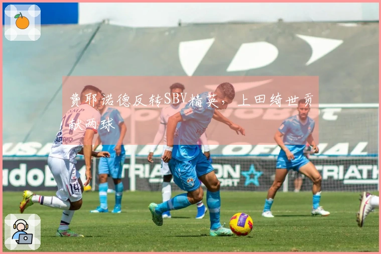 费耶诺德反转SBV精英，上田绮世贡献两球