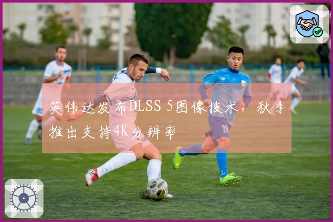 英伟达发布DLSS 5图像技术，秋季推出支持4K分辨率