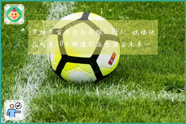 罗梅罗宣布告别足球！PFA：祝福他在结束20年辉煌职业生涯后未来一切顺利