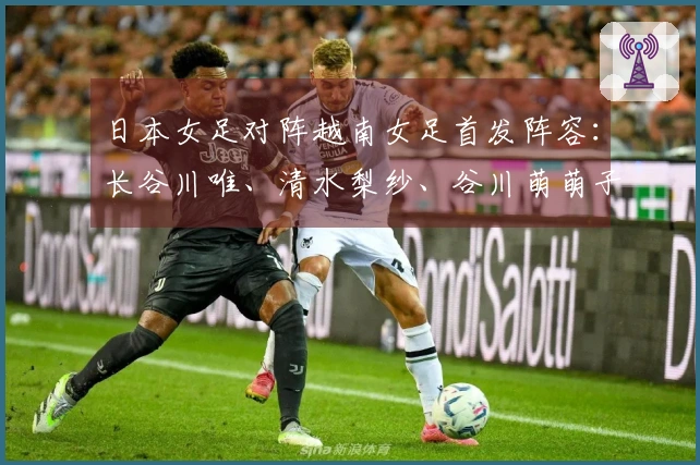 日本女足对阵越南女足首发阵容：长谷川唯、清水梨纱、谷川萌萌子参赛