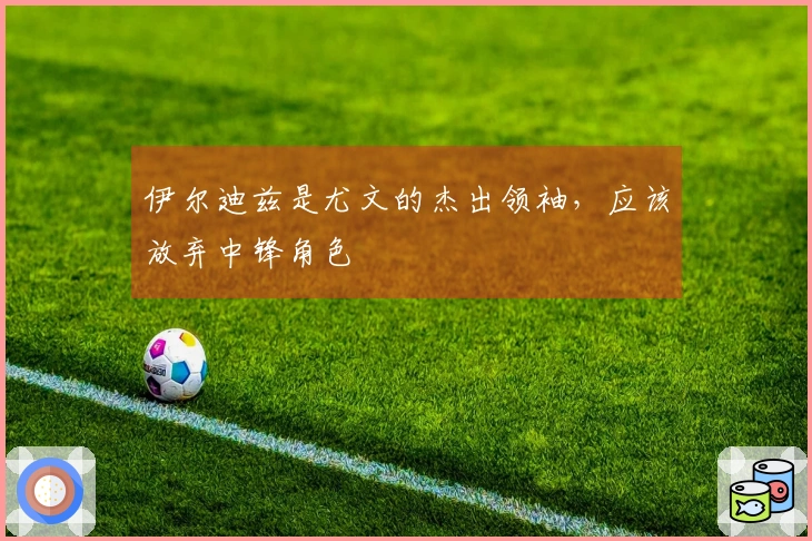 伊尔迪兹是尤文的杰出领袖，应该放弃中锋角色