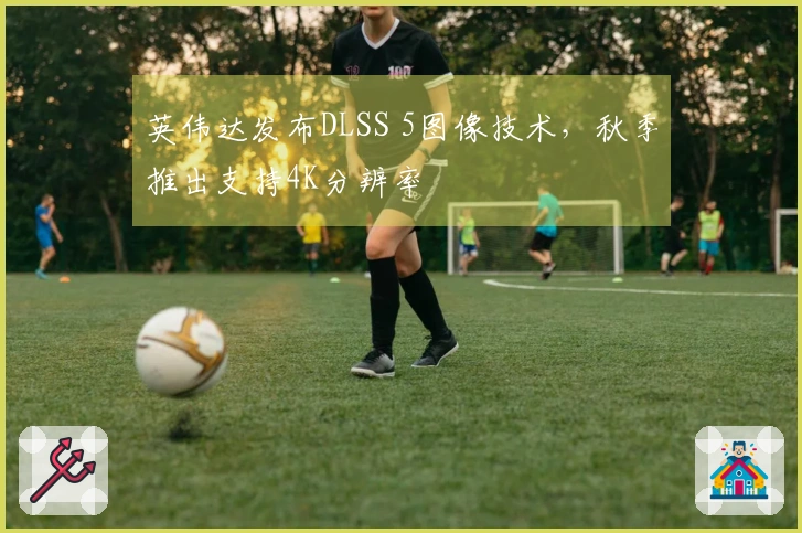 英伟达发布DLSS 5图像技术，秋季推出支持4K分辨率