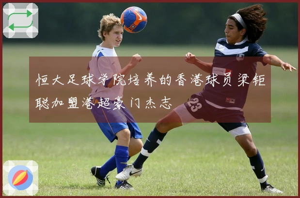 恒大足球学院培养的香港球员梁钜聪加盟港超豪门杰志