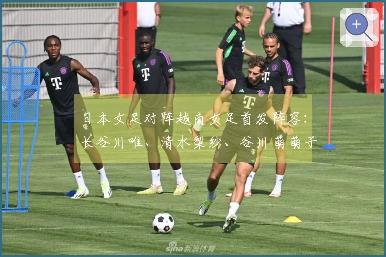 日本女足对阵越南女足首发阵容：长谷川唯、清水梨纱、谷川萌萌子参赛