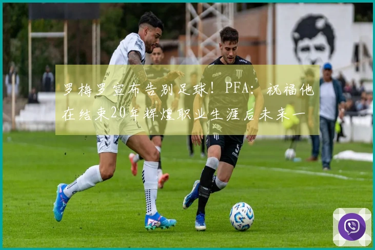 罗梅罗宣布告别足球！PFA：祝福他在结束20年辉煌职业生涯后未来一切顺利