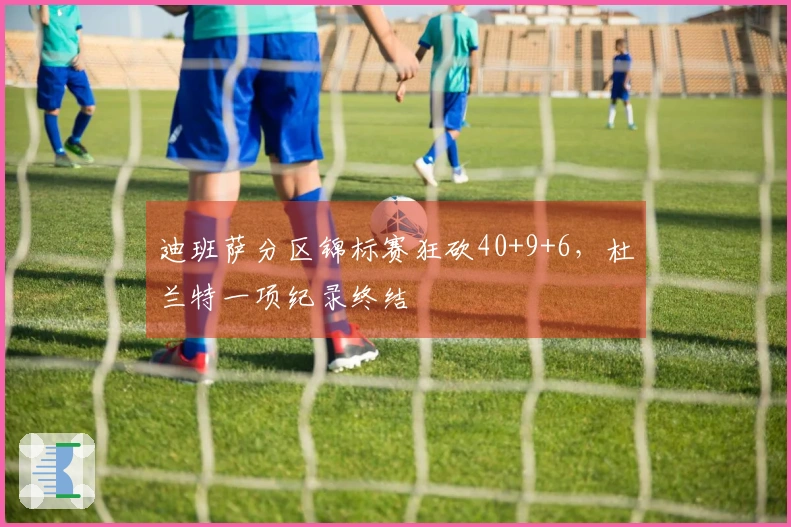 迪班萨分区锦标赛狂砍40+9+6，杜兰特一项纪录终结