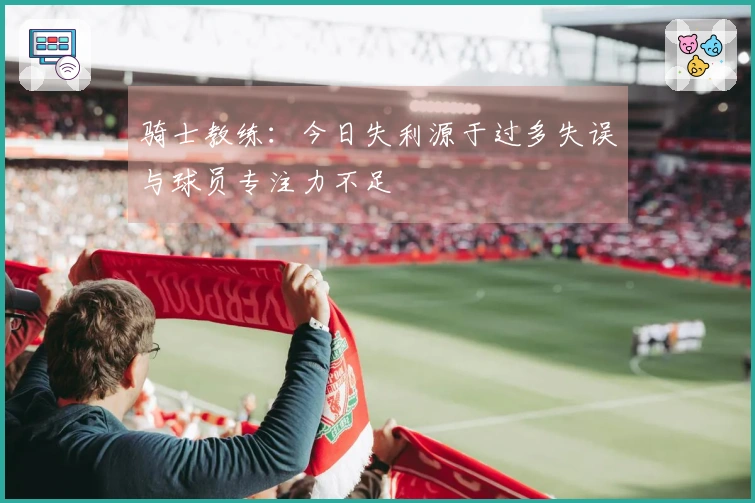 骑士教练：今日失利源于过多失误与球员专注力不足